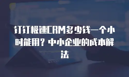 钉钉极速CRM多少钱一个小时能用？中小企业的成本解法