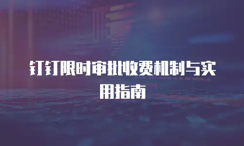 钉钉限时审批收费机制与实用指南