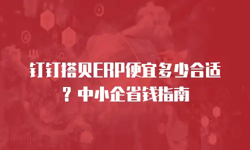 钉钉搭贝ERP便宜多少合适？中小企省钱指南