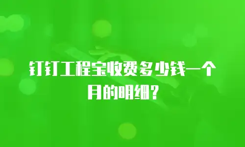 钉钉工程宝收费多少钱一个月的明细？