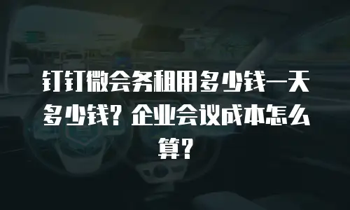 钉钉微会务租用多少钱一天多少钱？企业会议成本怎么算？