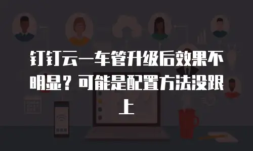 钉钉云一车管升级后效果不明显？可能是配置方法没跟上