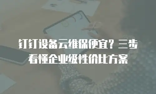 钉钉设备云维保便宜？三步看懂企业级性价比方案