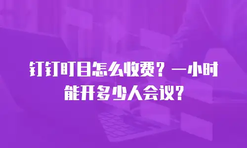 钉钉盯目怎么收费？一小时能开多少人会议？