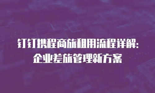 钉钉携程商旅租用流程详解：企业差旅管理新方案