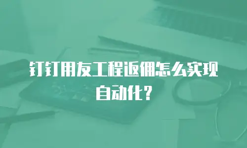 钉钉用友工程返佣怎么实现自动化？
