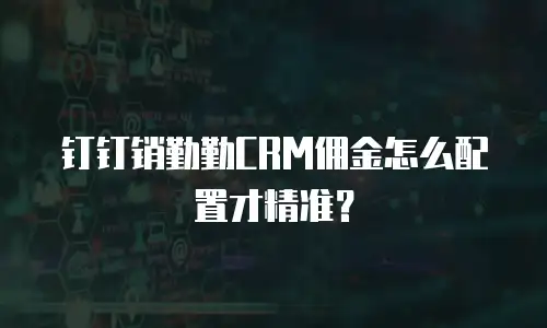 钉钉销勤勤CRM佣金怎么配置才精准？