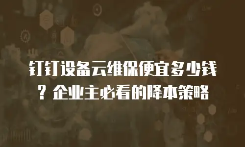 钉钉设备云维保便宜多少钱？企业主必看的降本策略
