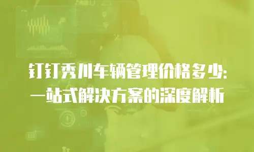 钉钉秀川车辆管理价格多少：一站式解决方案的深度解析
