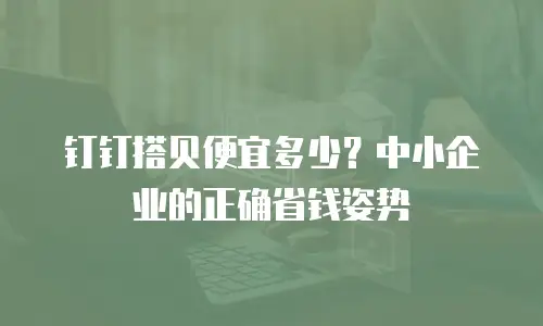 钉钉搭贝便宜多少？中小企业的正确省钱姿势