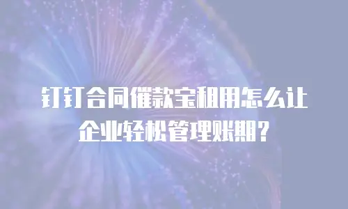 钉钉合同催款宝租用怎么让企业轻松管理账期？