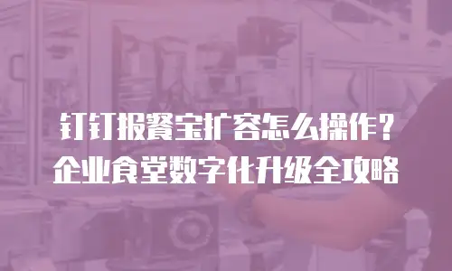 钉钉报餐宝扩容怎么操作？企业食堂数字化升级全攻略