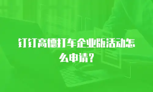 钉钉高德打车企业版活动怎么申请？