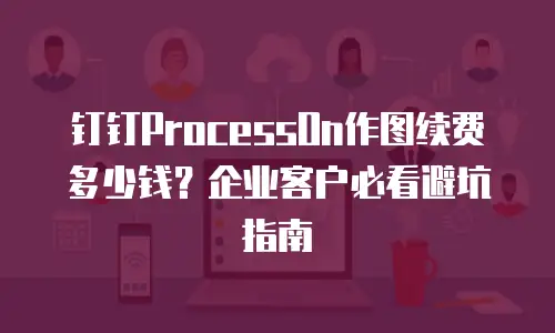 钉钉ProcessOn作图续费多少钱？企业客户必看避坑指南