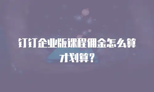 钉钉企业版课程佣金怎么算才划算？