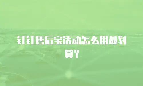 钉钉售后宝活动怎么用最划算？