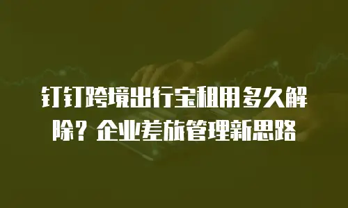 钉钉跨境出行宝租用多久解除？企业差旅管理新思路