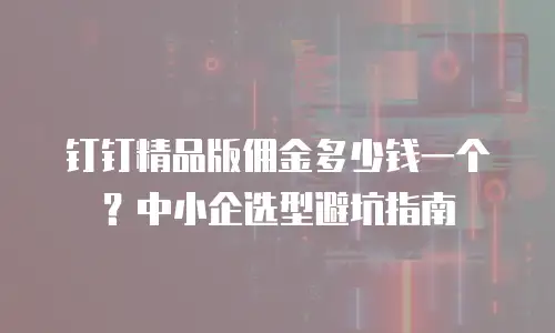 钉钉精品版佣金多少钱一个？中小企选型避坑指南