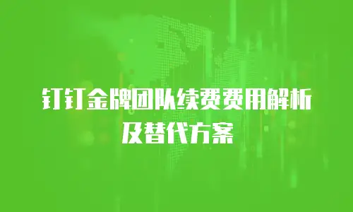 钉钉金牌团队续费费用解析及替代方案
