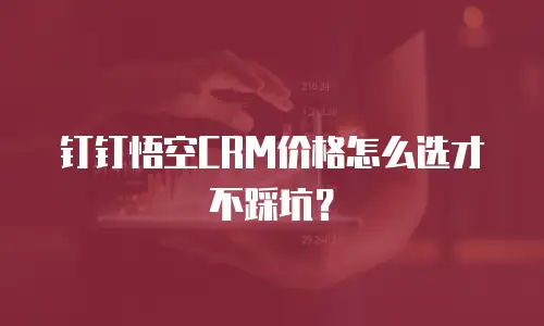 钉钉悟空CRM价格怎么选才不踩坑？