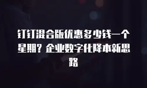 钉钉混合版优惠多少钱一个星期？企业数字化降本新思路