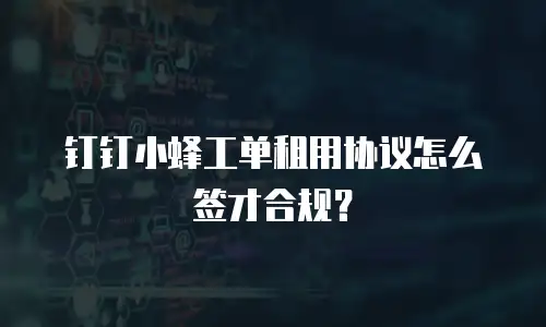钉钉小蜂工单租用协议怎么签才合规？