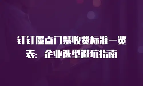 钉钉魔点门禁收费标准一览表：企业选型避坑指南