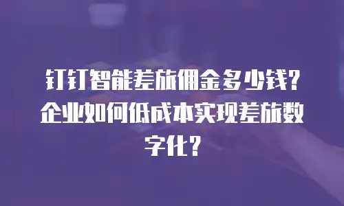 钉钉智能差旅佣金多少钱？企业如何低成本实现差旅数字化？