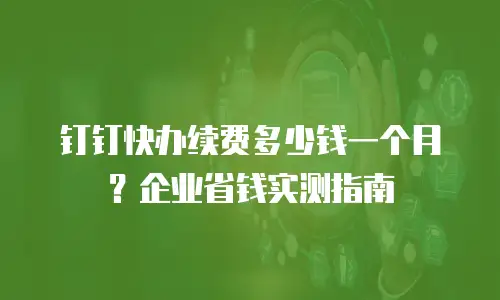 钉钉快办续费多少钱一个月？企业省钱实测指南