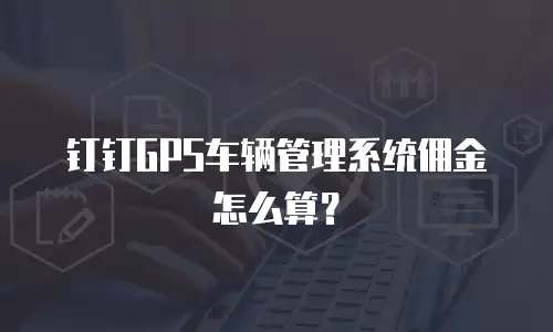 钉钉GPS车辆管理系统佣金怎么算？