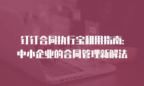 钉钉合同执行宝租用指南：中小企业的合同管理新解法