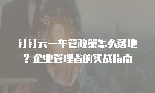 钉钉云一车管政策怎么落地？企业管理者的实战指南