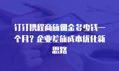 钉钉携程商旅佣金多少钱一个月？企业差旅成本优化新思路