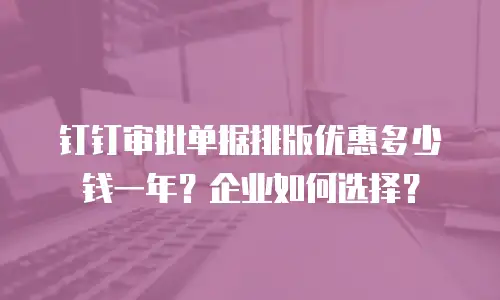 钉钉审批单据排版优惠多少钱一年？企业如何选择？