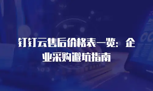 钉钉云售后价格表一览：企业采购避坑指南