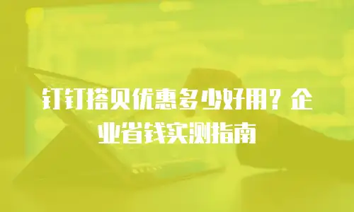 钉钉搭贝优惠多少好用？企业省钱实测指南
