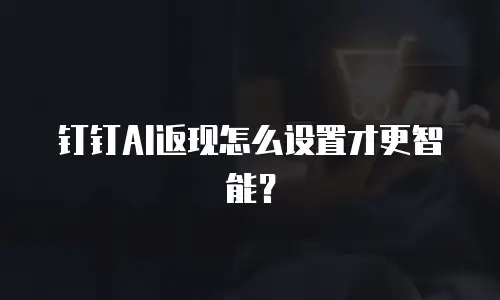 钉钉AI返现怎么设置才更智能？