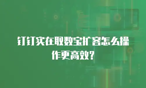 钉钉实在取数宝扩容怎么操作更高效？