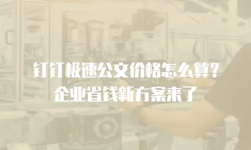 钉钉极速公文价格怎么算？企业省钱新方案来了