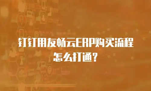 钉钉用友畅云ERP购买流程怎么打通？