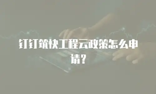钉钉筑快工程云政策怎么申请？