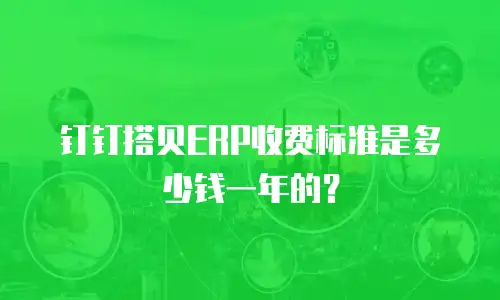 钉钉搭贝ERP收费标准是多少钱一年的？