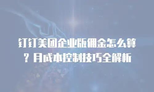 钉钉美团企业版佣金怎么算？月成本控制技巧全解析
