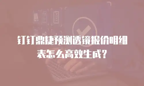 钉钉鼎捷预测透镜报价明细表怎么高效生成？