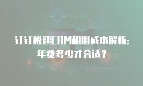 钉钉极速CRM租用成本解析：年费多少才合适？