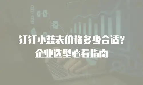 钉钉小蓝表价格多少合适？企业选型必看指南
