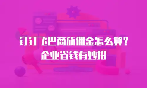 钉钉飞巴商旅佣金怎么算？企业省钱有妙招