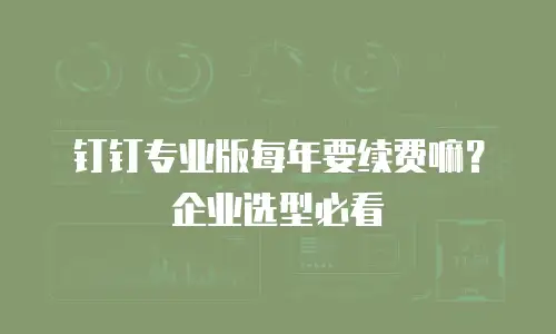 钉钉专业版每年要续费嘛？企业选型必看