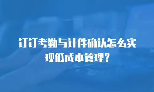 钉钉考勤与计件确认怎么实现低成本管理？