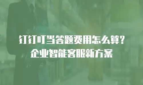 钉钉叮当答题费用怎么算？企业智能客服新方案